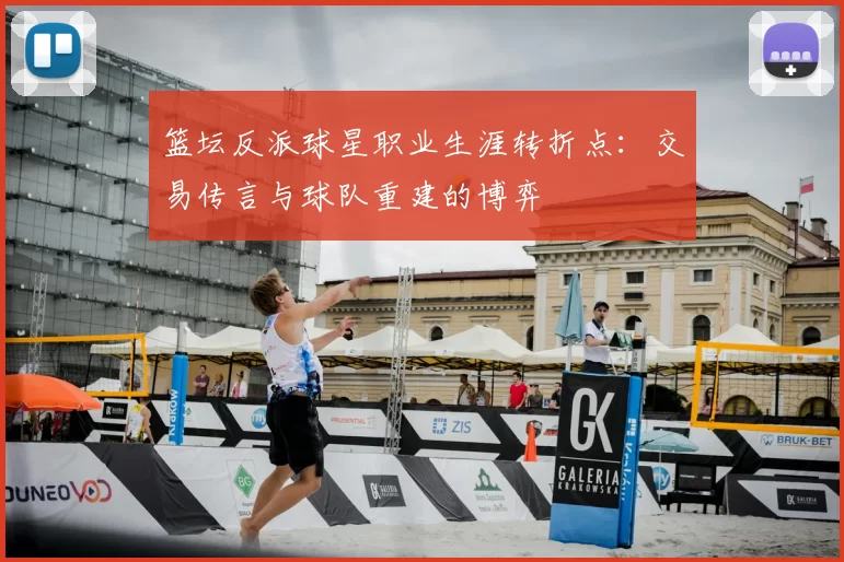篮坛反派球星职业生涯转折点：交易传言与球队重建的博弈