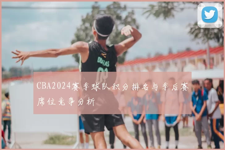 CBA2024赛季球队积分排名与季后赛席位竞争分析