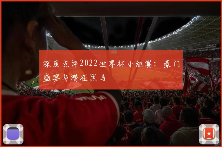 深度点评2022世界杯小组赛:豪门盛宴与潜在黑马