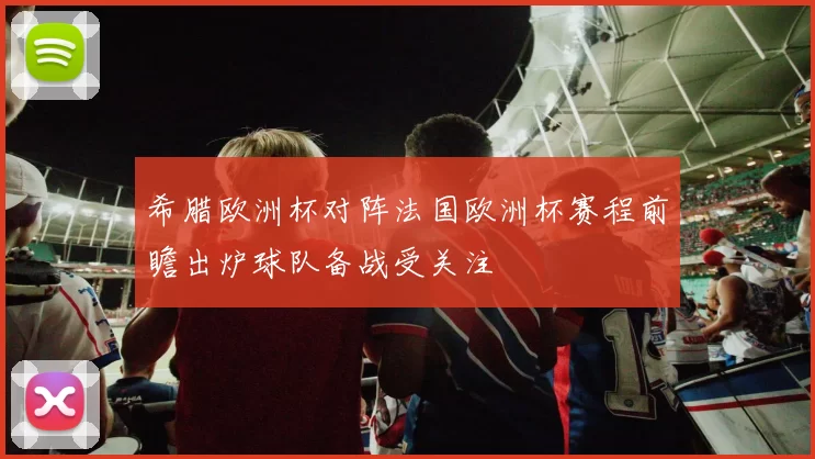 希腊欧洲杯对阵法国欧洲杯赛程前瞻出炉球队备战受关注