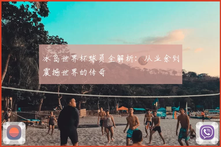 冰岛世界杯球员全解析:从业余到震撼世界的传奇