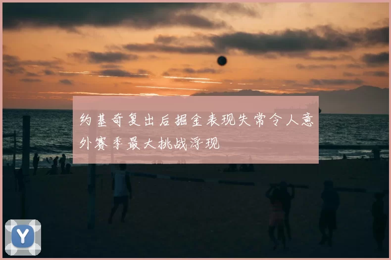约基奇复出后掘金表现失常令人意外赛季最大挑战浮现