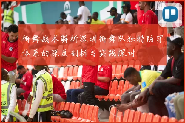 街舞战术解析深圳街舞队独特防守体系的深度剖析与实践探讨