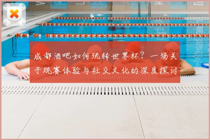 成都酒吧如何玩转世界杯？一场关于观赛体验与社交文化的深度探讨