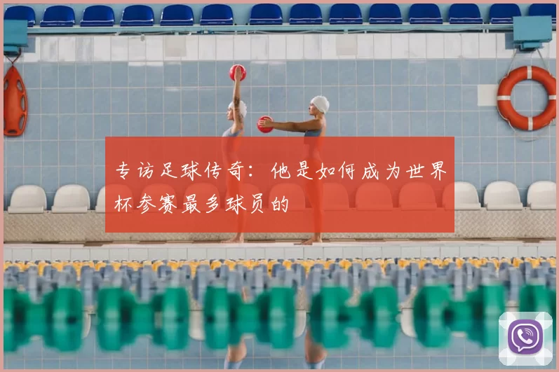 专访足球传奇：他是如何成为世界杯参赛最多球员的