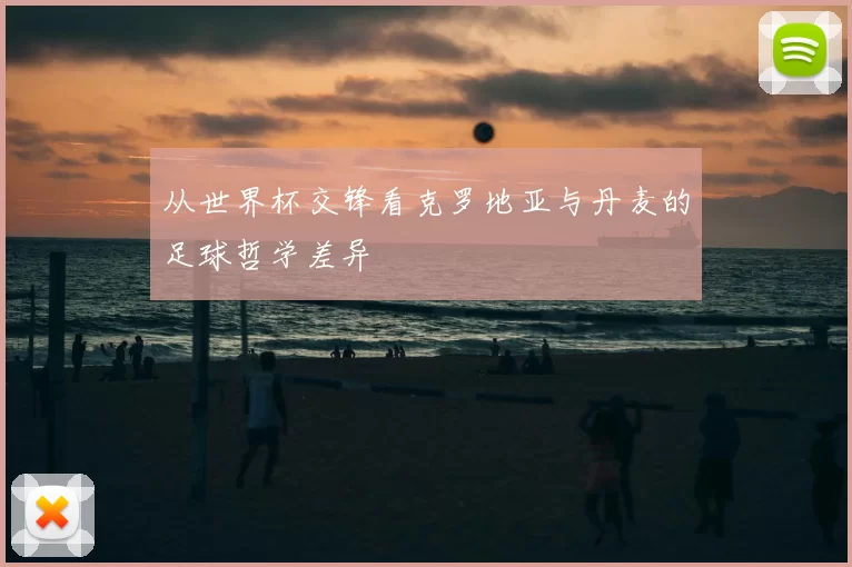 从世界杯交锋看克罗地亚与丹麦的足球哲学差异