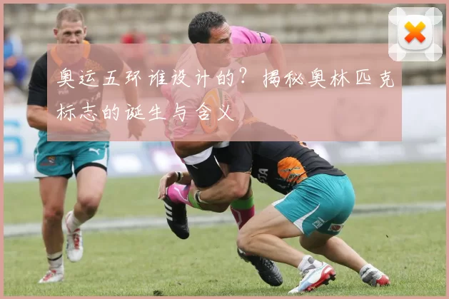 奥运五环谁设计的？揭秘奥林匹克标志的诞生与含义