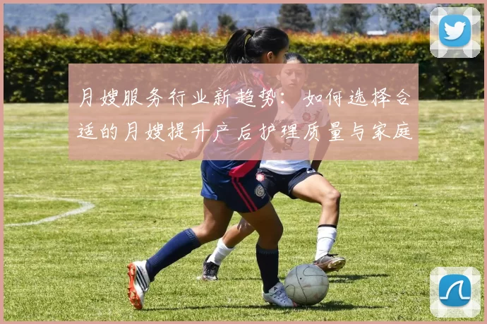 月嫂服务行业新趋势：如何选择合适的月嫂提升产后护理质量与家庭幸福感