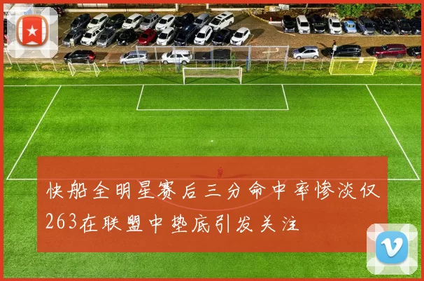 快船全明星赛后三分命中率惨淡仅263在联盟中垫底引发关注