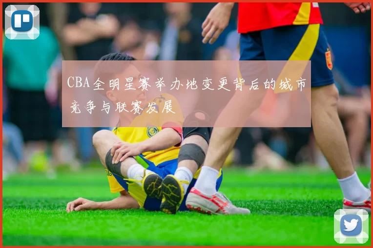 CBA全明星赛举办地变更背后的城市竞争与联赛发展