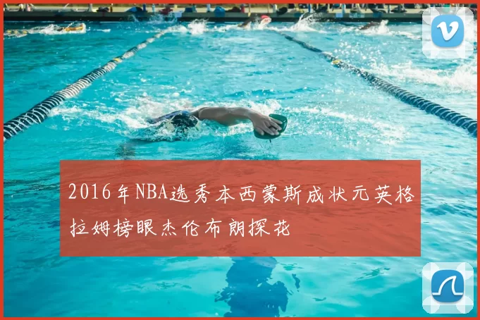 2016年NBA选秀本西蒙斯成状元英格拉姆榜眼杰伦布朗探花