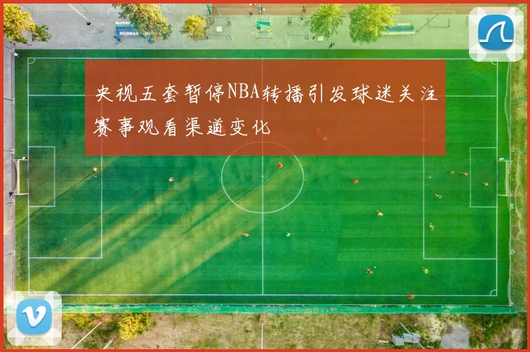 央视五套暂停NBA转播引发球迷关注赛事观看渠道变化