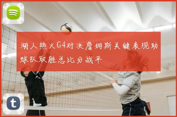 湖人热火G4对决詹姆斯关键表现助球队取胜总比分战平