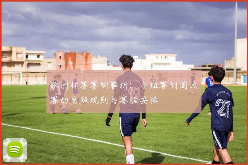 欧洲杯赛赛制解析：小组赛到淘汰赛的晋级规则与赛程安排