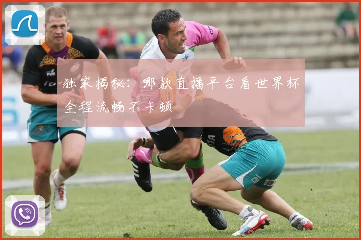 独家揭秘：哪款直播平台看世界杯全程流畅不卡顿