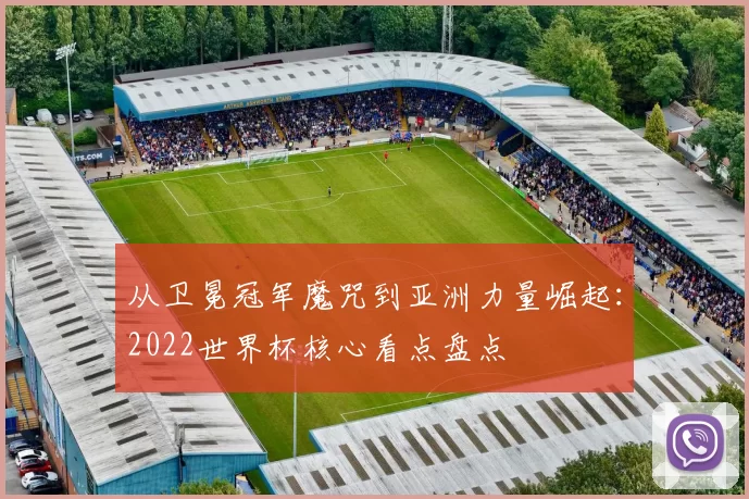 从卫冕冠军魔咒到亚洲力量崛起：2022世界杯核心看点盘点