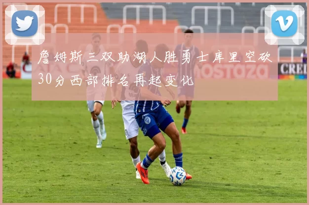 詹姆斯三双助湖人胜勇士库里空砍30分西部排名再起变化