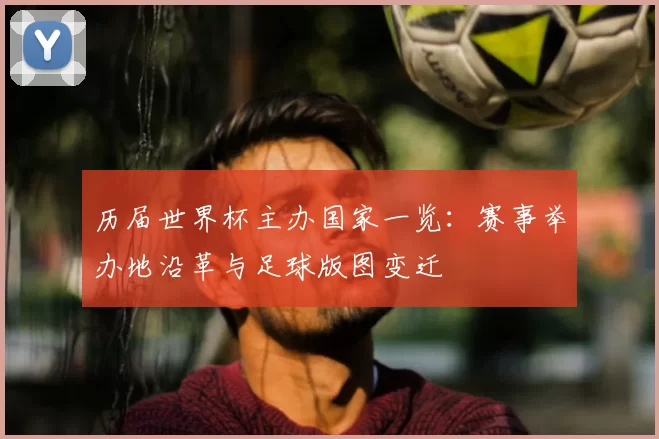 历届世界杯主办国家一览：赛事举办地沿革与足球版图变迁