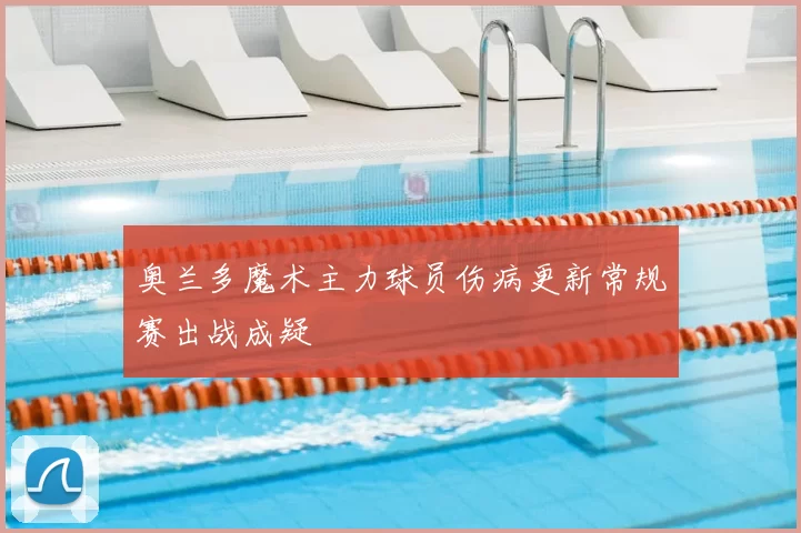 奥兰多魔术主力球员伤病更新常规赛出战成疑