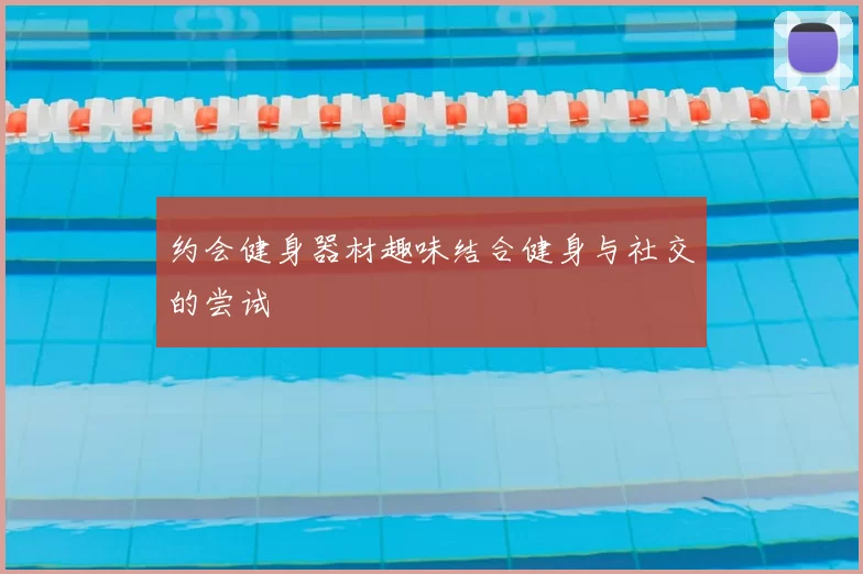 约会健身器材趣味结合健身与社交的尝试