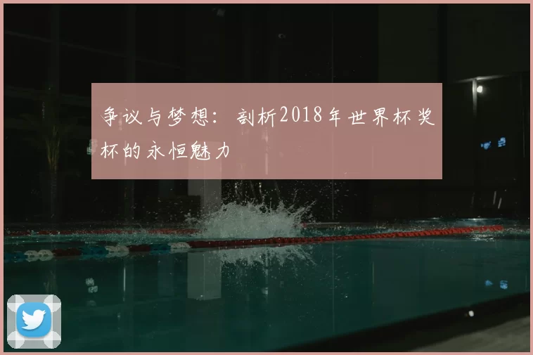 争议与梦想：剖析2018年世界杯奖杯的永恒魅力