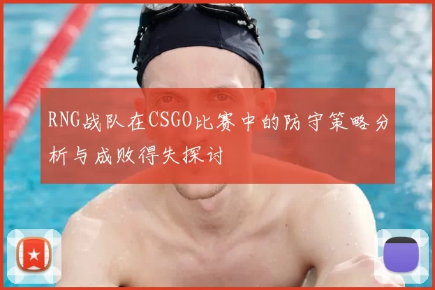 RNG战队在CSGO比赛中的防守策略分析与成败得失探讨