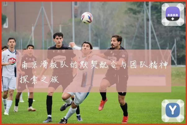 南京滑板队的默契配合与团队精神探索之旅