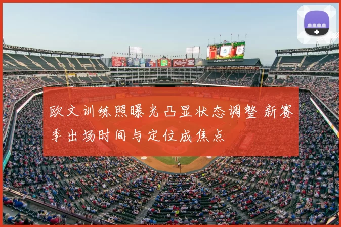 欧文训练照曝光凸显状态调整 新赛季出场时间与定位成焦点