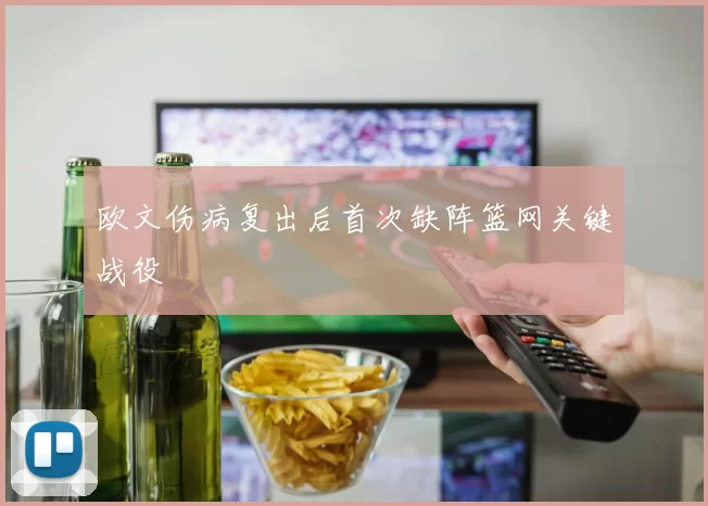 欧文伤病复出后首次缺阵篮网关键战役