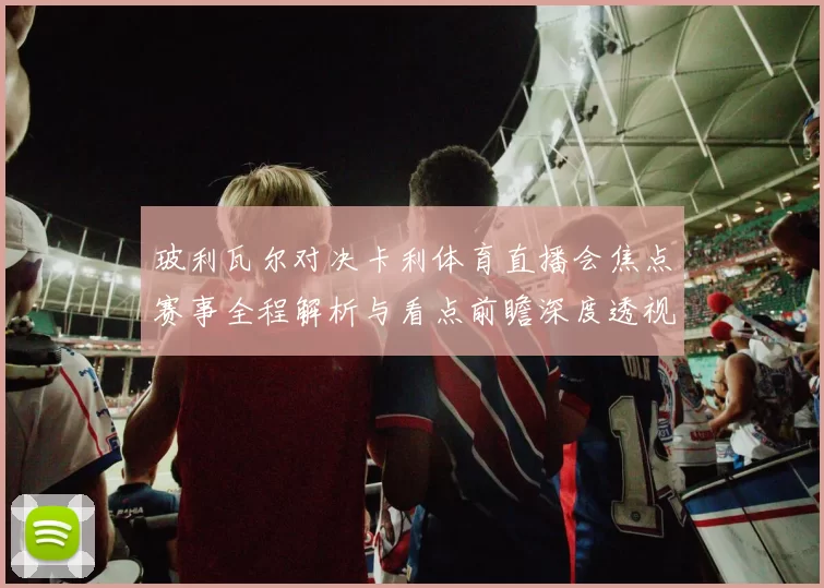 玻利瓦尔对决卡利体育直播会焦点赛事全程解析与看点前瞻深度透视