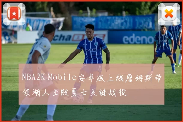 NBA2K Mobile安卓版上线詹姆斯带领湖人击败勇士关键战役