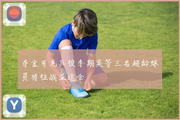 夺金可免兵役李期奕等三名超龄球员将征战亚运会