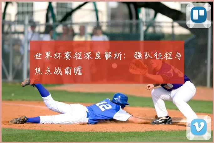 世界杯赛程深度解析：强队征程与焦点战前瞻