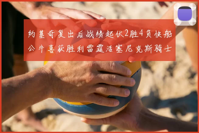 约基奇复出后战绩起伏2胜4负快船公牛喜获胜利雷霆活塞尼克斯骑士接连失利