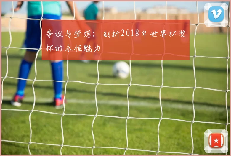 争议与梦想：剖析2018年世界杯奖杯的永恒魅力