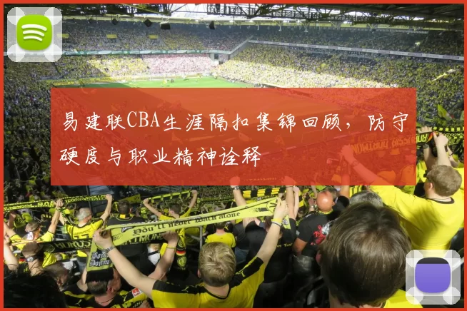 易建联CBA生涯隔扣集锦回顾，防守硬度与职业精神诠释