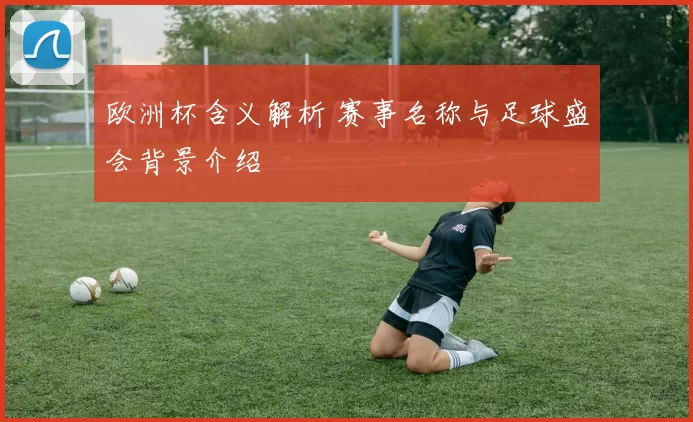 欧洲杯含义解析 赛事名称与足球盛会背景介绍