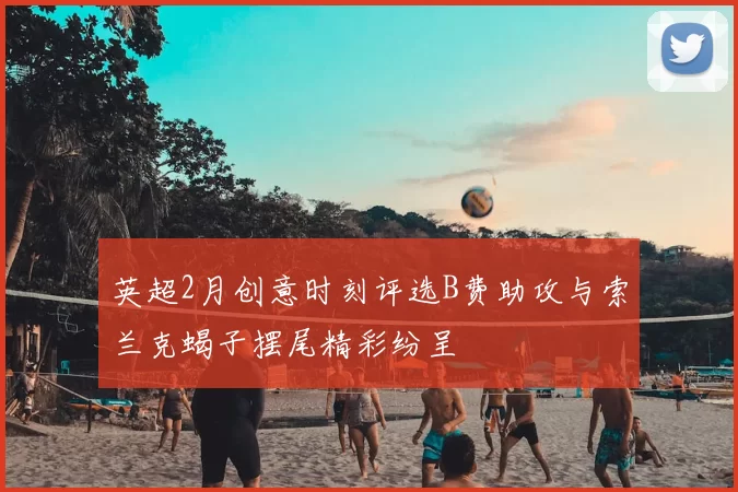 英超2月创意时刻评选B费助攻与索兰克蝎子摆尾精彩纷呈