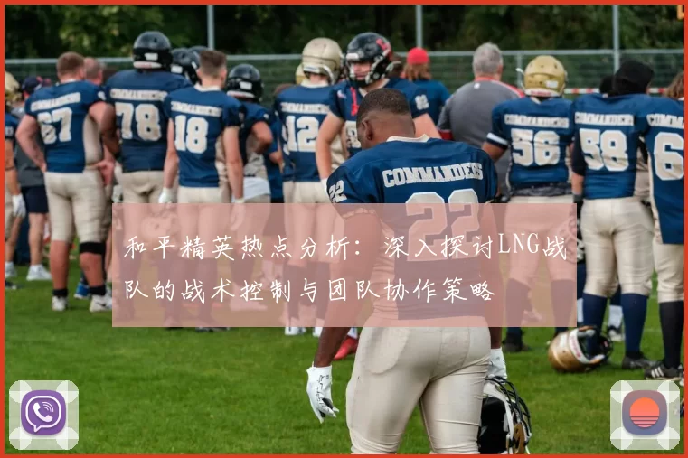 和平精英热点分析:深入探讨LNG战队的战术控制与团队协作策略