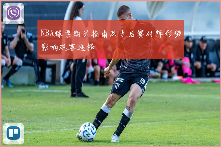 NBA球票购买指南及季后赛对阵形势影响观赛选择