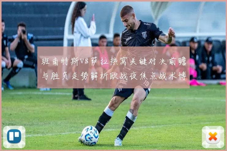 班南特斯vs萨拉热窝关键对决前瞻与胜负走势解析欧战夜焦点战术博弈全景观察