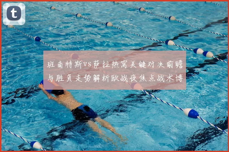 班南特斯vs萨拉热窝关键对决前瞻与胜负走势解析欧战夜焦点战术博弈全景观察