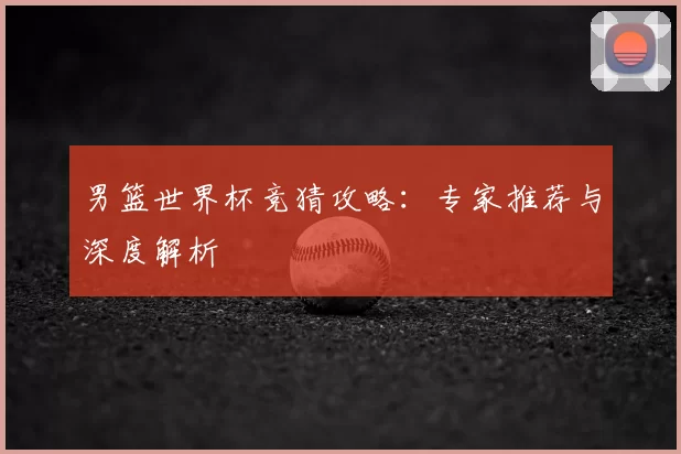 男篮世界杯竞猜攻略：专家推荐与深度解析