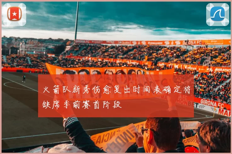 火箭队新秀伤愈复出时间表确定将缺席季前赛首阶段