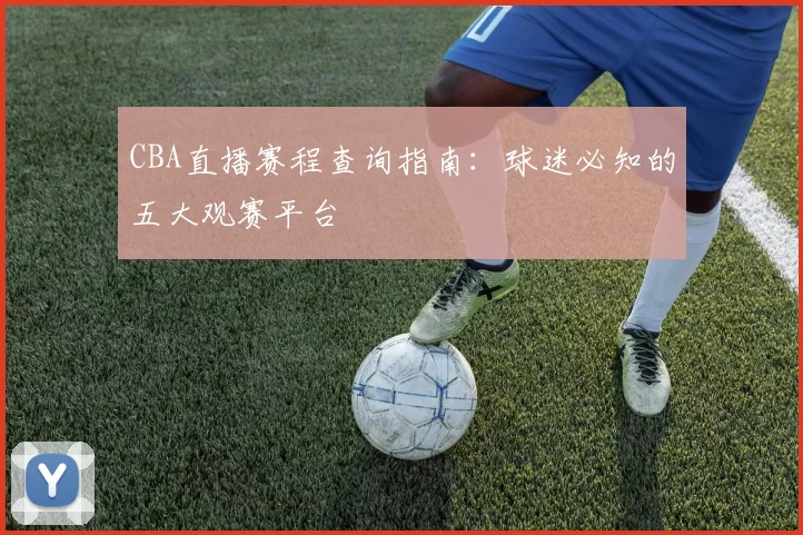 CBA直播赛程查询指南:球迷必知的五大观赛平台