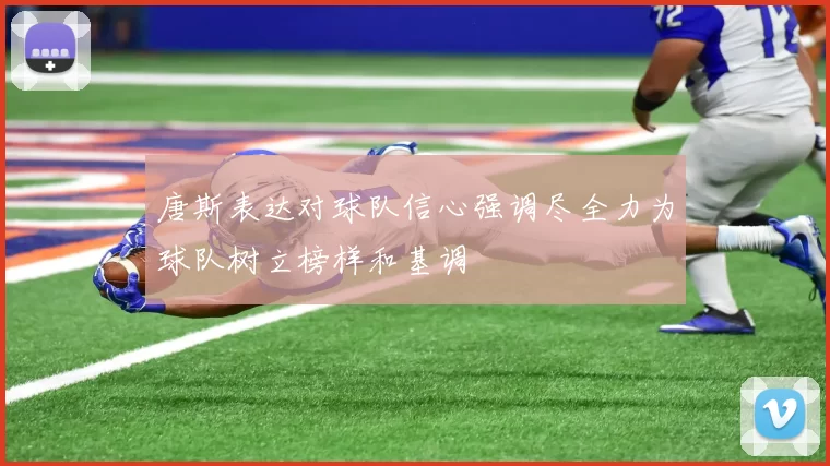 唐斯表达对球队信心强调尽全力为球队树立榜样和基调
