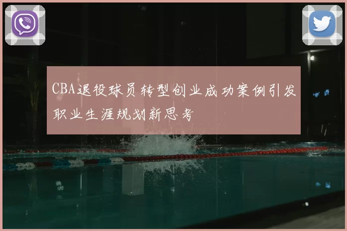 CBA退役球员转型创业成功案例引发职业生涯规划新思考