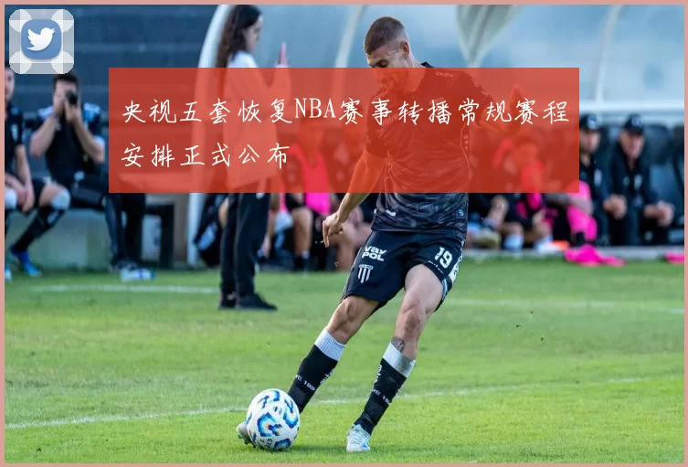 央视五套恢复NBA赛事转播常规赛程安排正式公布