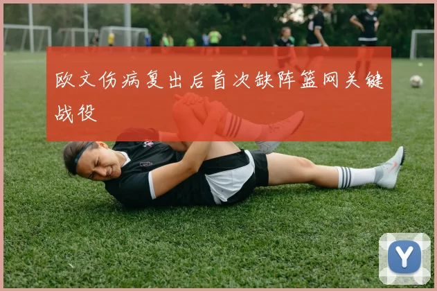 欧文伤病复出后首次缺阵篮网关键战役