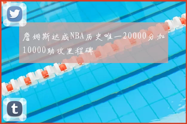 詹姆斯达成NBA历史唯一20000分加10000助攻里程碑
